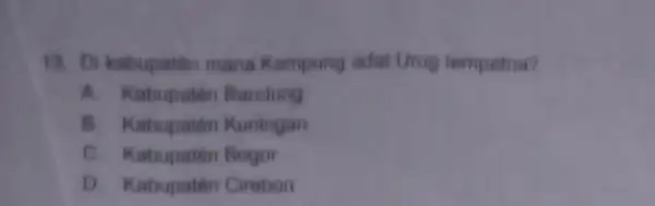 13. Di kabupaten mana Kampung adat Urug tempatna? A. Kabupaten Bandung B. Kabupaten Kuningan C. Kabupaten Bogor D. Kabupaten Cirebon