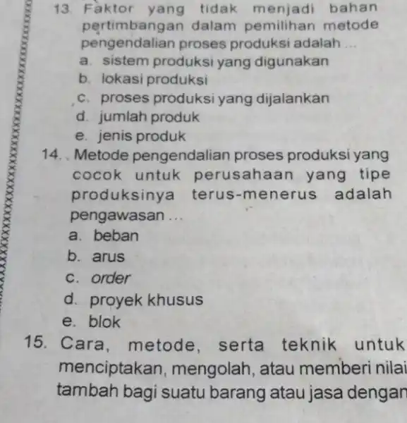 13. Faktor yang tidak menjadi bahan pertimbangan dalam metode pengendalian proses produksi adalah __ a. sistem produksi yang digunakan b. lokasi produksi c. proses