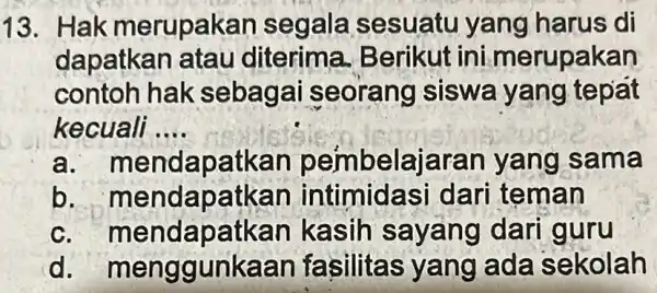 13. Hak merupakai n segala sesuatu yang harus di dapatkan atau diterima.Berikut ini merupakan contoh hak sebagai seorang siswa yang tepat kecuali __ a