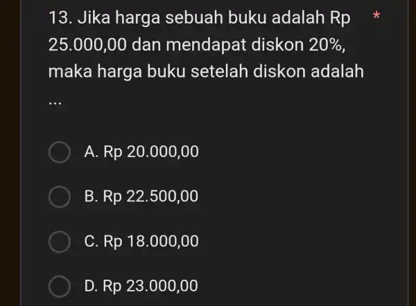 13. Jika harga sebuah buku adalah R p 25.000,00 dan mendapat diskon 20% maka harga buku setelah diskon adalah __ A. Rp20.000,00 B Rp22.500,00