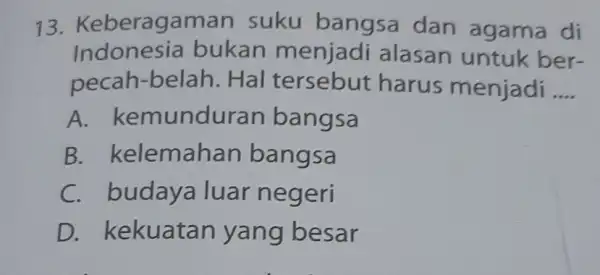 13. Keberagam an suku bangsa dan agama di Indonesia bukan menjadi alasan untuk ber- pecah-belah. Hal harus menjadi __ A. kem unduran bangsa B