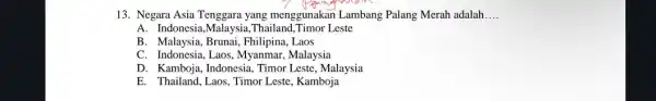 13. Negara Asia Tenggara yang menggunakan Lambang Palang Merah adalah __ A. Indonesia,Malaysia ,Thailand,Timor Leste B. Malaysia, Brunai , Fhilipina, Laos C. Indonesia, Laos