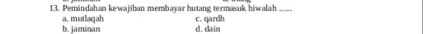 13. Pemindahan kewajiban membayar hutang termasuk hiwalah __ a. mutlaqah c. qardh b. jaminan d. dain