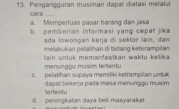 13. Pengangguran musiman dapat diatasi melalui cara __ a. Memperluas pasar barang dan jasa b. pemberian informasi yang cepat jika ada lowongan kerja di