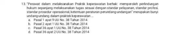 13. "Perawat dalam melaksanakan Praktik keperawatan berhak: memperoleh perlindungan hukum sepanjang melaksanakan tugas sesuai dengan standar standar profesi, standar prosedur operasional, ketentuan peraturan perundang-undangan