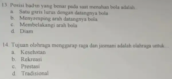 13. Posisi badan yang benar pada saat menahan bola adalah __ a. Satu garis lurus dengan datangnya bola b. Menyamping arah datangnya bola c.