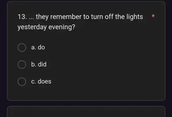 13. __ they remember to turn off the lights yesterday evening? a. do b. did c. does