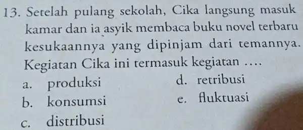 13. Setelah pulang sekolah , Cika langsung masuk kamar dan ia asyik membaca buku novel terbaru kesukaannya yang dipinjam dari temannya. Kegiatan Cika ini