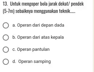 13. Untuk mengoper bola jarak dekat/ pendek (5-7m) sebaiknya menggunakan teknik __ a. Operan dari depan dada b. Operan dari atas kepala c. Operan