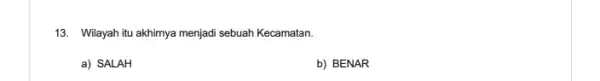 13. Wilayah itu akhirnya menjadi sebuah Kecamatan. a) SALAH b) BENAR