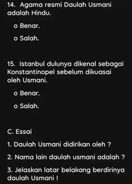 14 . Agama resmi Daulah Usmani adalah Hindu. Benar. Salah. 15 . Istanbul dulunya dikenal sebagai Konstantino pel sebelum dikuasai oleh Usmani. Benar. Salah.