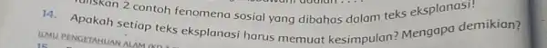 14. Apakah setiap teks eksplanasi harus memuat kesimpulan Mengapa demikian? IIMU PENGETAHUAN ALAM OD diskan 2 contoh fenomena sosial yang dibahas dalam teks eksplanasi!