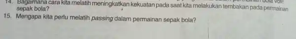 14. Bagaimana cara kita melatih meningkatkan kekuatan pada saat kita melakukan tembakan pada permainan sepak bola? 15. Mengapa kita perlu melatih passing dalam permainan