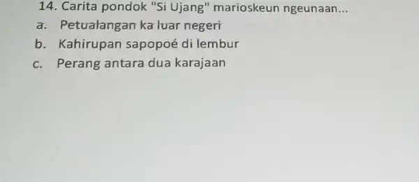 14. Carita pondok "Si Ujang "marioskeun ngeunaan __ a. Petualangan ka luar negeri b. Kahirupan sapopoé di lembur c. Perang antara dua karajaan