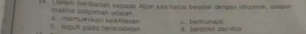 14. Dalam beribadah kepada Allah kita harus berpijak dengan istigomah adapun makna istiqomah adalah __ a. memumikan keikhlasan c. bermunajat b. teguh pada beribadatan