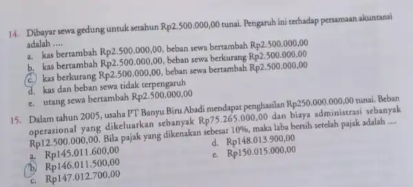 14. Dibayar sewa gedung untuk setahun Rp2.500.000 ,00 tunai. Pengaruh ini terhadap persamaan akuntansi adalah __ a. kas bertambah Rp2.500.000,00, beban sewa bertambah Rp2