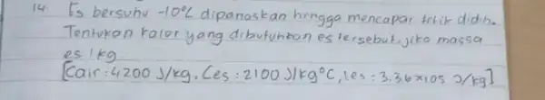 14. Es bersuhu -10^circ mathrm(C) dipanaskan hingga mencapai titik didih. Tentukan kalor yang dibufuhion es tersebut, jika massa es 1 mathrm(~kg) . [ [