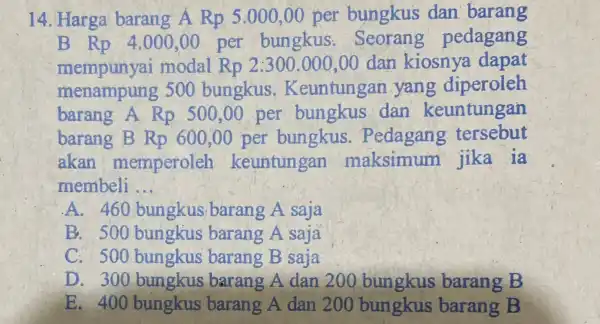 14. Harga barang A Rp 5.000,00 per bungkus dan barang B Rp 4 .000,00 per bungkus . Seorang pedagang mempunyai modal Rp 2:300.000 ,00