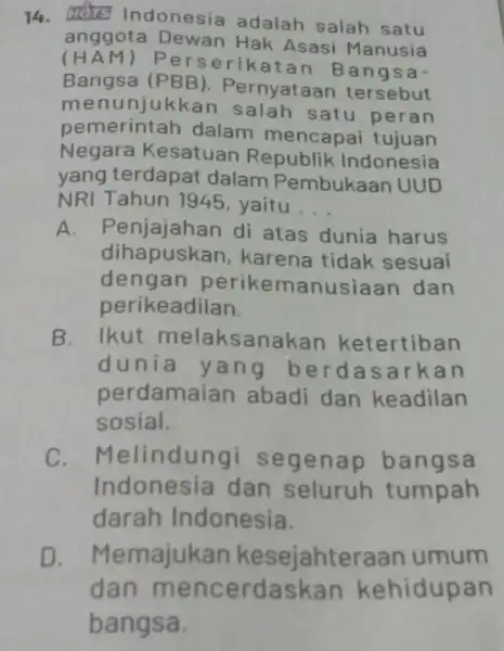 14. Indonesia adalah salah satu anggota Dewan Hak Asasi Manusia (HA M) Perserikatan Bangsa- Bangsa (PBB).Pernyataan tersebut menunjukkan satu peran pemerintah dalam mencapai tujuan