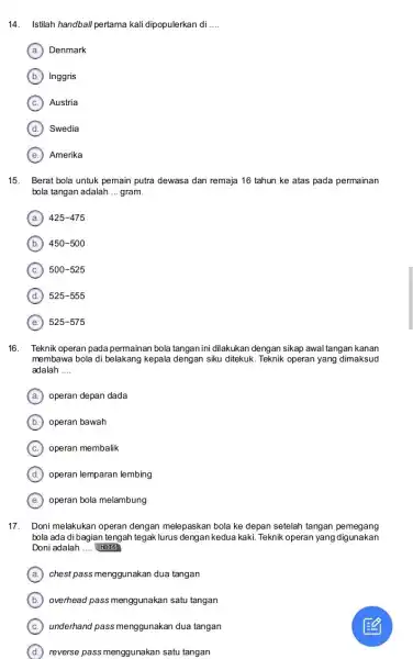 14. Istilah handball pertama kali dipopulerkan di __ A Denmark B Inggris (b.) C Austria D Swedia E Amerika 15. Berat bola untuk pemain