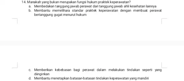 14. Manakah yang bukan merupakan fungsi hukum praktek keperawatan? a. Membedakan tanggungjawab perawat dari tanggung jawab ahil kesehatan lainnya b. Membantu memelihara standar praktek