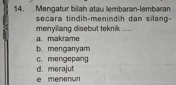 14. Mengatur bilah atau lembaran-lembaran secara tindih-m enindih dan silang- menyilang disebut teknik __ a. makrame b. menganyam c. mengepang d. merajut e menenun