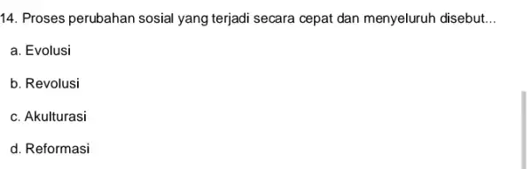 14. Proses perubahan sosial yang terjadi secara cepat dan menyeluruh disebut __ a. Evolusi b. Revolusi c. Akulturasi d. Reformasi