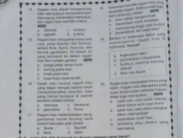 14 Ragam hias dapat mengandung nilai-nilai budaya masyarakat pen- dukungnya, hal tersebu menunjuk- kan ragam hias memiliki makna __ HOTS a. simbolik c. budaya