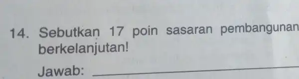 14 . Sebutkan 17 poin sasaran pembangunan berkelanjutan! Jawab: __