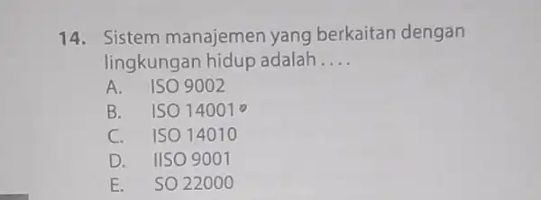 14. Sistem manajemen yang berkaitan dengan lingkungan hidup adalah __ A. ISO 9002 B. ISO 14001 o C. ISO 14010 D. IISO 9001 E.