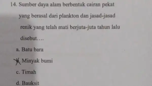 14. Sumber daya alam berbentuk cairan pekat yang berasal dari plankton dan jasad-jasad renik yang telah mati berjuta-juta tahun lalu disebut __ a. Batu