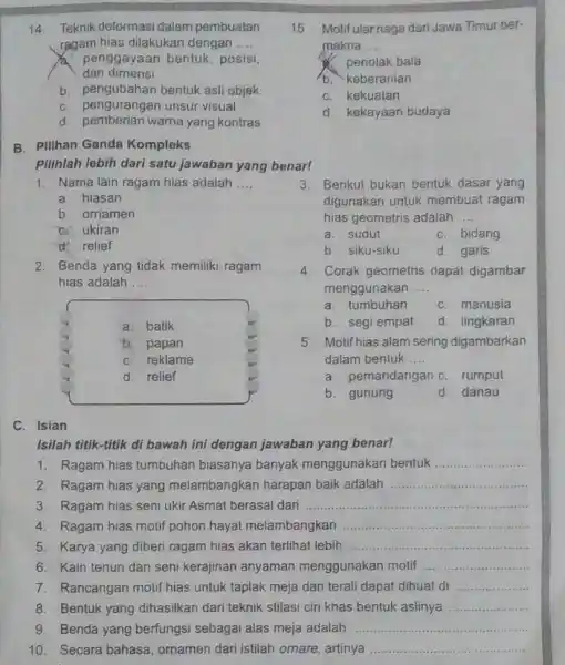 14.Teknik deformasi dalam pembuatan ragam hias dilakukan dengan __ penggayaan bentuk, posisi, dan dimensi b. pengubahan bentuk asil objek C. pengurangan unsur visual d.