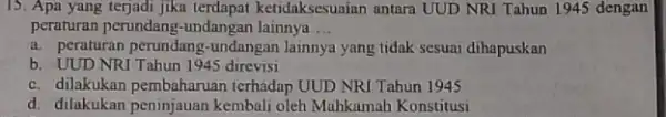 15. Apa yang terjadi jika terdapat ketidaksesuaian antara UUD NRI Tahun 1945 dengan peraturan perundang-undangan lainnya __ a. peraturan perundang-undanga n lainnya yang tidak