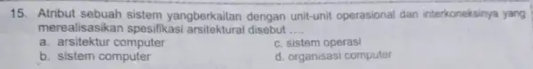 15. Atribut sebuah sistem yangberkaitan dengan unit-unit operasional dan interkoneksinya yang merealisasikan spesifikasi arsitektural disebut __ a. arsitektur computer c. sistem operasi b. sistem