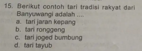 15. Berikut contoh tari tradisi rakyat dari Banyuwar igi adalah __ a. tari ang b. tari ronggeng c. tari joged bumbung d. tari tayub