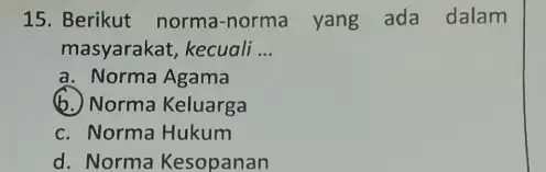 15. Berikut norma norma yang ada dalam masyarakat, kecuali __ a. Norma Agama (b.) Norma Keluarga c. Norma Hukum d. Norma Kesopanan