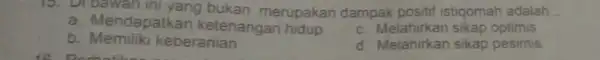 15. Di bawah ini yang bukan merupakan dampak positif istiqomah adalah __ a. Mendapatkan ketenangan hidup c. Melahirkan sikap optimis b keberanian d. Melahirkan