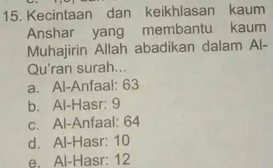 15. Kecintaan dan keikhlasan kaum Anshar yang membantu kaum Muhajirin Allah abadikan dalam Al- Qu'ran surah __ a. Al-Anfaal: 63 b. Al-Hasr: 9 c.