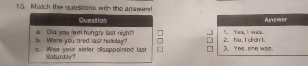 15. Match the questions with the answers! multicolumn(1)(|c|)( Question ) a. Did you feel hungry last night? b. Were you tired last holiday? c.