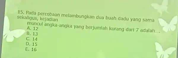 15 Pada percobaan melambungkan dua buah dadu yang sama sekaligus kejadian muncul angka -angka yang berjumlah kurang dari 7 adalah __ A. 12 B.