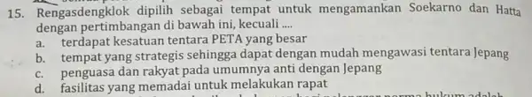 15. Rengasdengklok dipilih sebagai tempat untuk mengamankan Soekarno dan Hatta dengan pertimbangan di bawah ini, kecuali __ a. terdapat kesatuan tentara PETA yang besar