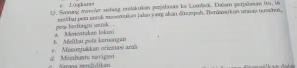 15. Seorang traveler sedang melakukan perjalanan ke Lombok. Dalam perjalanan itu, ia melihat peta untuk menentukan jalan yang akan ditempuh. Berdasarkan uraian tersebut, peta