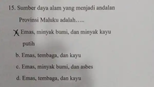 15. Sumber daya alam yang menjadi andalan Provinsi Maluku adalah __ X. Emas, minyak bumi dan minyak kayu putih b. Emas, tembaga, dan kayu