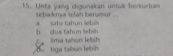 15. Unta yang digunakan untuk berkurban sebaiknya telah berumur __ a. satu tahun lebih b. dua tahun lebih f. lima tahun lebih d. tiga