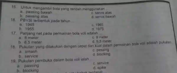 15. Untuk mengambil bola yang rendah menggunakan __ a. passing bawah c. servis atas b. passing atas d. servis bawah 16. PBVSI terbentuk pada