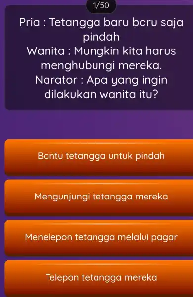 1/50 Pria : Tetangga baru baru saja pindah Wanita : Mungkin kita harus menghubungi mereka. Narator : Apa yang ingin dilakukan wanita itu? Bantu