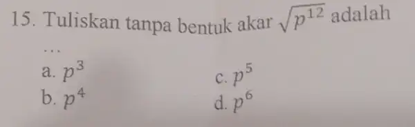 15. __ liskan tanpa bentuk akar sqrt (p^12) adalah Tuliskan a. p^3 C. p^5 b. p^4 d. p^6