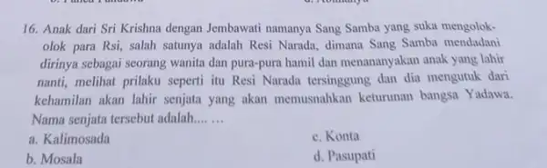 16. Anak dari Sri Krishna dengan Jembawati namanya Sang Samba yang suka mengolok- olok para Rsi, salah satunya adalah Resi Narada dimana Sang Samba