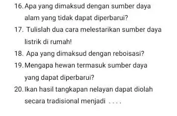 16. Apa yang dimaksud dengan sumber daya alam yang tidak dapat diperbarui? 17. Tulislah dua cara melestarikan sumber daya listrik di rumah! 18. Apa