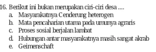 16. Berikut ini bukan merupakai n ciri-ciri desa __ a Masyarakatnya Cenderung heterogen b. Mata pencaharian utama pada umunya agraris c. Proses sosial berjalan